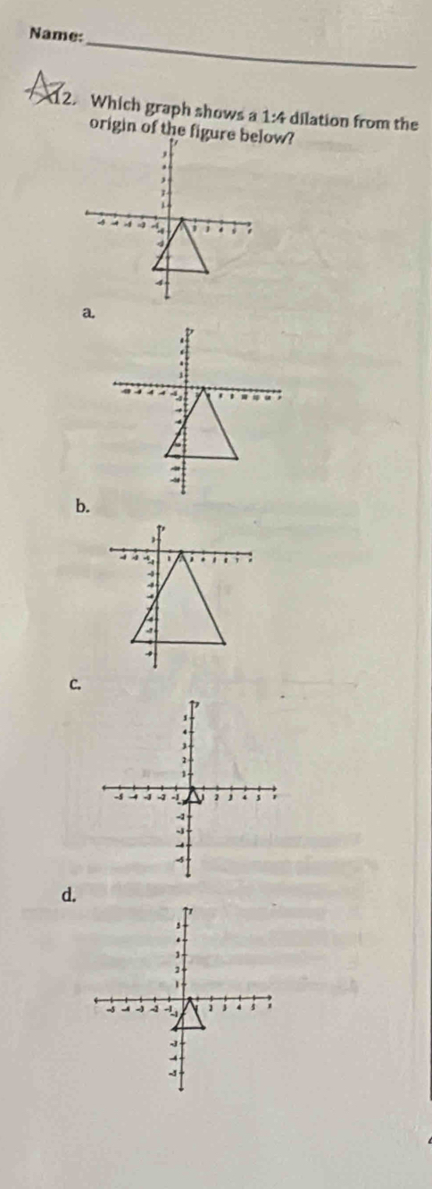 Name:_ 
12. Which graph shows a 1:4 dilation from the 
origin of the figure below? 
b. 
C. 
d.