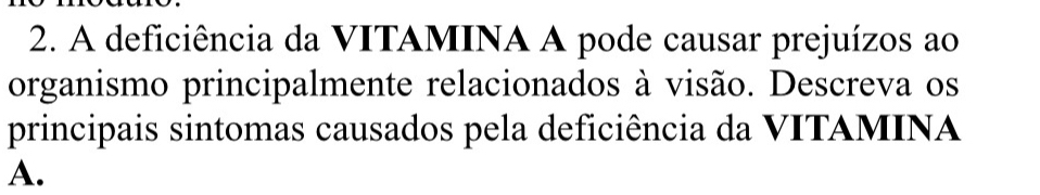 A deficiência da VITAMINA A pode causar prejuízos ao 
organismo principalmente relacionados à visão. Descreva os 
principais sintomas causados pela deficiência da VITAMINA 
A.