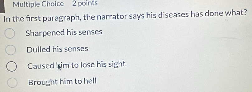 In the first paragraph, the narrator says his diseases has done what?
Sharpened his senses
Dulled his senses
Caused him to lose his sight
Brought him to hell