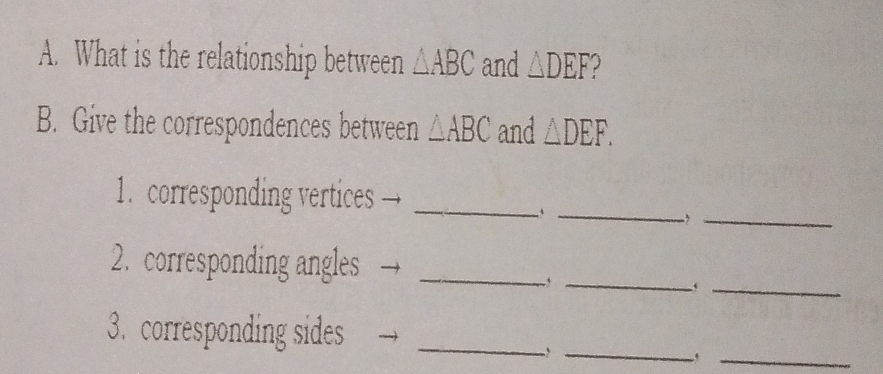 What is the relationship between △ ABC and △ DEF
B. Give the correspondences between △ ABC and △ DEF. 
1. corresponding vertices →_ 
_、 
_, 
_ 
2. corresponding angles →_ 
_` 
_ 
_ 
3. corresponding sides_