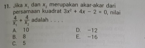 Jika x_1 dan x_2 merupakan akar-akar dari
persamaan kuadrat 3x^2+4x-2=0 , nilai
frac 4x_1+frac 4x_2 adalah . . . .
A. 10 D. -12
B. 8 E. -16
C. 5