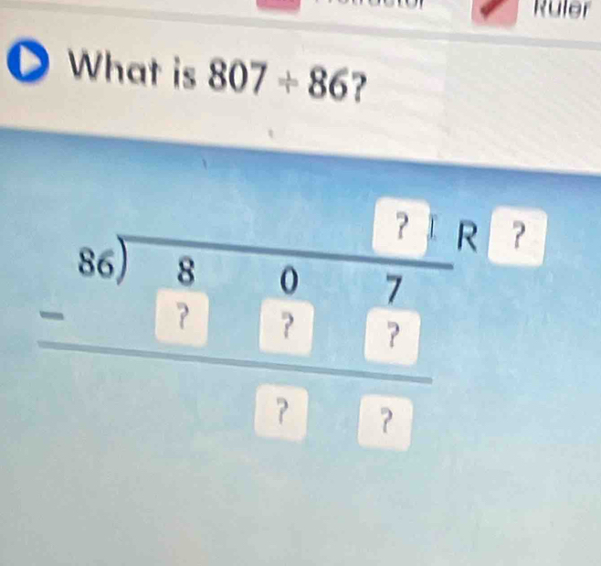 Ruler 
What is 807/ 86 ?
beginarrayr □ beginarrayr 86encloselongdiv 807endarray □ □  hline 7□ 7endarray ？