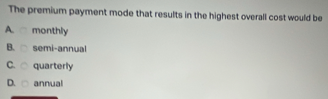 The premium payment mode that results in the highest overall cost would be
A. monthly
B、 semi-annual
C. quarterly
D. annual