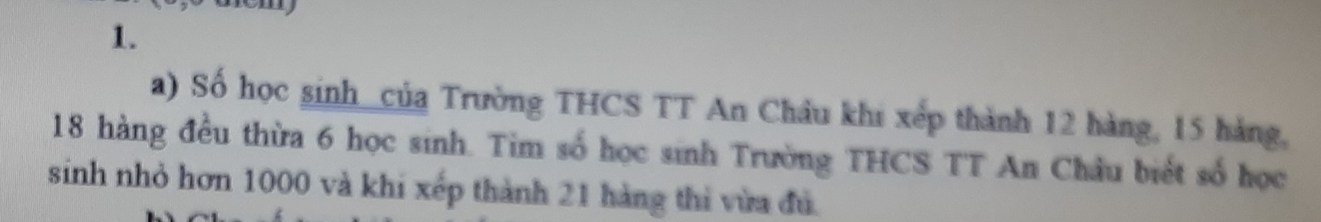 Số học sinh của Trường THCS TT An Châu khi xếp thành 12 hàng, 15 hàng,
18 hàng đều thừa 6 học sinh. Tim số học sinh Trường THCS TT An Châu biết số học 
sinh nhỏ hơn 1000 và khi xếp thành 21 hàng thi vừa đủ