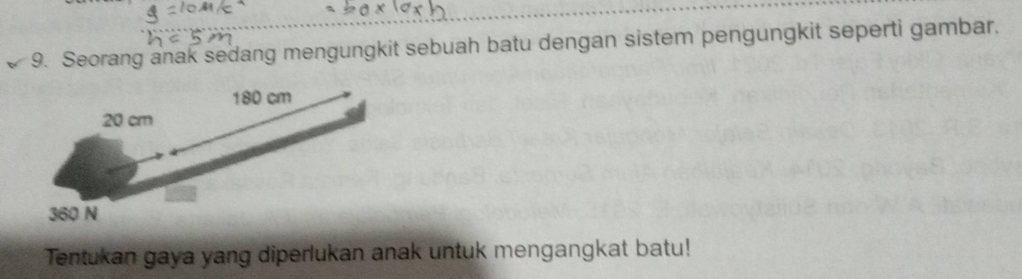 Seorang anak sedang mengungkit sebuah batu dengan sistem pengungkit seperti gambar.
180 cm
20 cm
360 N
Tentukan gaya yang diperlukan anak untuk mengangkat batu!