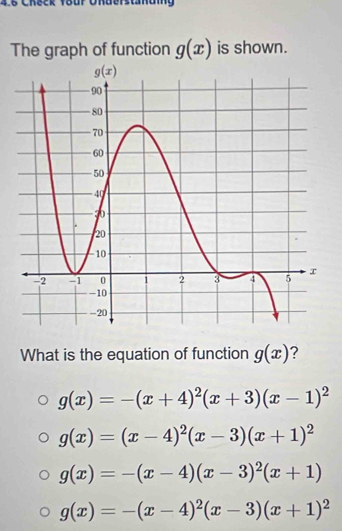 4.6 Check 1our Okderstanuig
The graph of function g(x) is shown.
What is the equation of function g(x) ?
g(x)=-(x+4)^2(x+3)(x-1)^2
g(x)=(x-4)^2(x-3)(x+1)^2
g(x)=-(x-4)(x-3)^2(x+1)
g(x)=-(x-4)^2(x-3)(x+1)^2