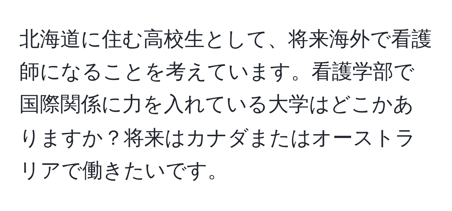 北海道に住む高校生として、将来海外で看護師になることを考えています。看護学部で国際関係に力を入れている大学はどこかありますか？将来はカナダまたはオーストラリアで働きたいです。