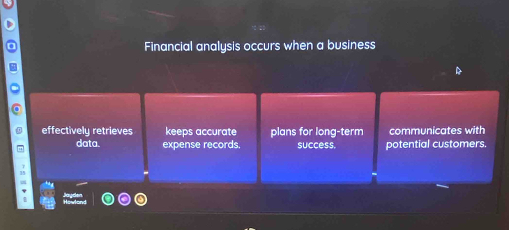 Financial analysis occurs when a business 
effectively retrieves keeps accurate plans for long-term communicates with 
data. expense records. success, potential customers.
7
Jayden 
Howland