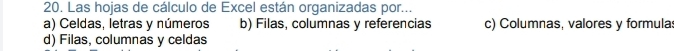 Las hojas de cálculo de Excel están organizadas por...
a) Celdas, letras y números b) Filas, columnas y referencias c) Columnas, valores y formula:
d) Filas, columnas y celdas