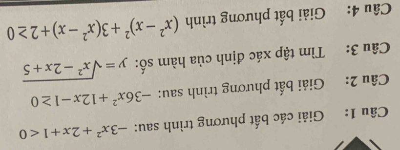 Giải các bất phương trình sau: -3x^2+2x+1<0</tex> 
Câu 2: Giải bất phương trình sau: -36x^2+12x-1≥ 0
Câu 3: Tìm tập xác định của hàm số: y=sqrt(x^2-2x+5)
Câu 4: Giải bất phương trình (x^2-x)^2+3(x^2-x)+2≥ 0