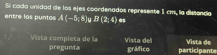 Si cada unidad de los ejes coordenados represente 1 cm, la distancia 
entre los puntos A(-5;8) y B(2;4) es 
Vista completa de la Vista del Vista de 
pregunta gráfico participante