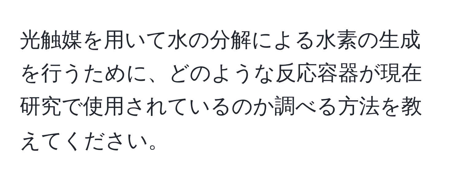 光触媒を用いて水の分解による水素の生成を行うために、どのような反応容器が現在研究で使用されているのか調べる方法を教えてください。