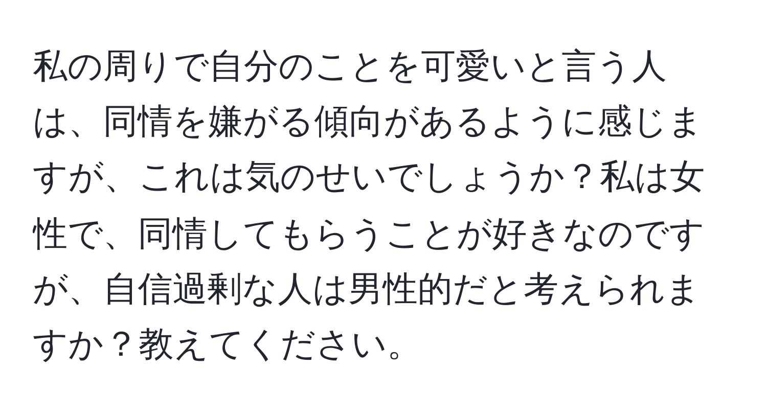 私の周りで自分のことを可愛いと言う人は、同情を嫌がる傾向があるように感じますが、これは気のせいでしょうか？私は女性で、同情してもらうことが好きなのですが、自信過剰な人は男性的だと考えられますか？教えてください。