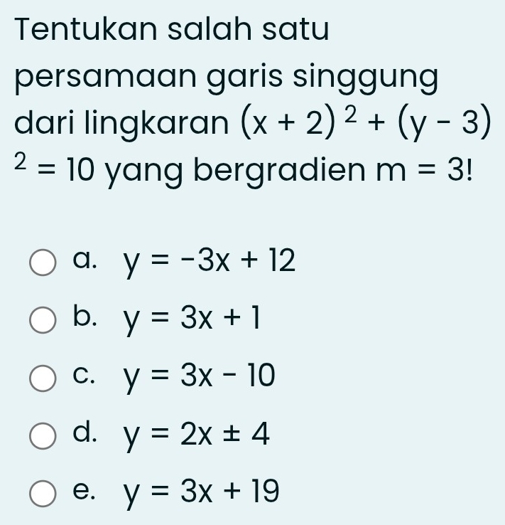 Tentukan salah satu
persamaan garis singgung
dari lingkaran (x+2)^2+(y-3)
^2=10 yang bergradien m=3!
a. y=-3x+12
b. y=3x+1
C. y=3x-10
d. y=2x± 4
e. y=3x+19