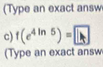 (Type an exact answ 
c) f(e^(4ln 5))=□
(Type an exact answ