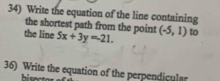 Write the equation of the line containing 
the shortest path from the point (-5,1) to 
the line 5x+3y=-21. 
36) Write the equation of the perpendicular 
bisecte