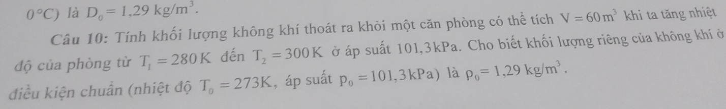 0°C) là D_0=1,29kg/m^3. khi ta tăng nhiệt 
Câu 10: Tính khối lượng không khí thoát ra khỏi một căn phòng có thể tích V=60m^3
độ của phòng từ T_1=280K đến T_2=300K ở áp suất 101, 3kPa. Cho biết khối lượng riêng của không khí ở 
điều kiện chuẩn (nhiệt độ T_0=273K , áp suất p_0=101,3kPa) là rho _0=1,29kg/m^3.