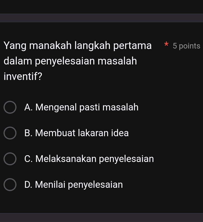 Yang manakah langkah pertama 5 points
dalam penyelesaian masalah
inventif?
A. Mengenal pasti masalah
B. Membuat lakaran idea
C. Melaksanakan penyelesaian
D. Menilai penyelesaian