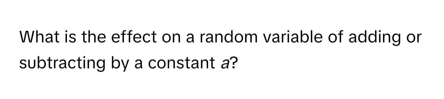 What is the effect on a random variable of adding or subtracting by a constant *a*?