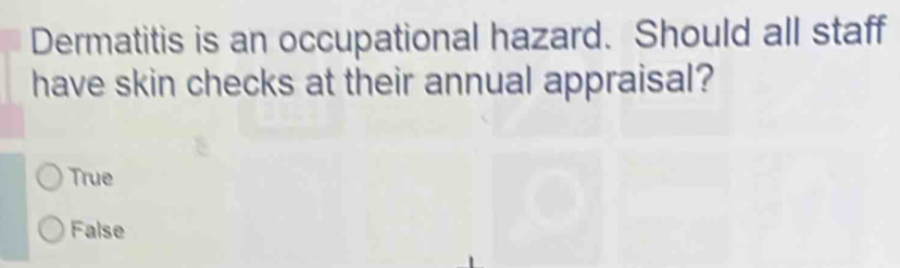 Dermatitis is an occupational hazard. Should all staff
have skin checks at their annual appraisal?
True
False