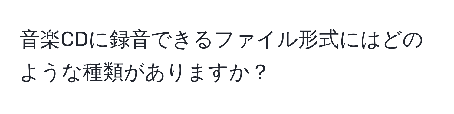 音楽CDに録音できるファイル形式にはどのような種類がありますか？