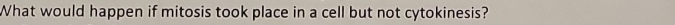 What would happen if mitosis took place in a cell but not cytokinesis?