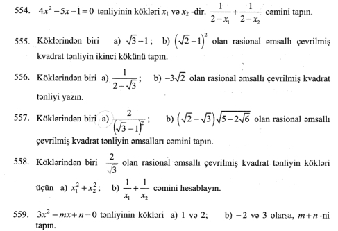 4x^2-5x-1=0 tənliyinin kökləri x₁ və x₂ -dir. frac 12-x_1+frac 12-x_2 cəmini tapın. 
555. Köklərindən biri a) sqrt(3)-1; b) (sqrt(2)-1)^2 olan rasional əmsallı çevrilmis 
kvadrat tənliyin ikinci kökünü tapın. 
556. Köklərindən biri a)  1/2-sqrt(3)  : b) -3sqrt(2) olan rasional əmsallı çevrilmiş kvadrat 
tənliyi yazın. 
557. Köklərindən biri a) frac 2(sqrt(3)-1)^2 b) (sqrt(2)-sqrt(3))sqrt(5-2sqrt 6) olan rasional əmsallı 
çevrilmiş kvadrat tənliyin əmsalları cəmini tapın. 
558. Köklərindən biri  2/sqrt(3)  olan rasional əmsallı çevrilmiş kvadrat tənliyin kökləri 
üçün a) x_1^(2+x_2^2 : b) frac 1)x_1+frac 1x_2 cəmini hesablayın. 
559. 3x^2-mx+n=0 tənliyinin kökləri a) 1 və 2; b) - 2 və 3 olarsa, m+n-ni
tapın.