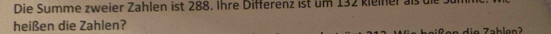 Die Summe zweier Zahlen ist 288. Ihre Differenz ist um 132 kieiner als die 
heißen die Zahlen? 
a 7 a b l an