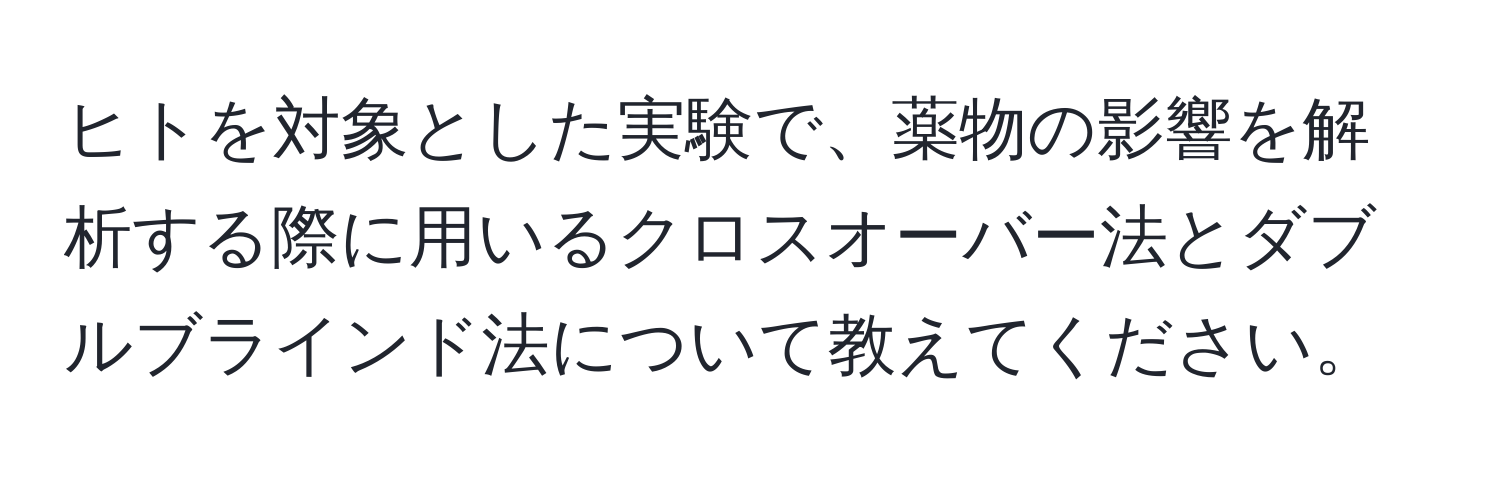 ヒトを対象とした実験で、薬物の影響を解析する際に用いるクロスオーバー法とダブルブラインド法について教えてください。