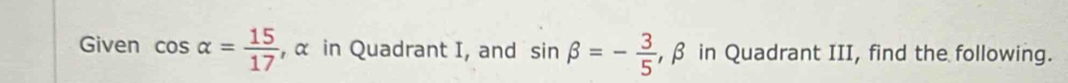 Given cos alpha = 15/17  , α in Quadrant I, and sin beta =- 3/5  , β in Quadrant III, find the following.