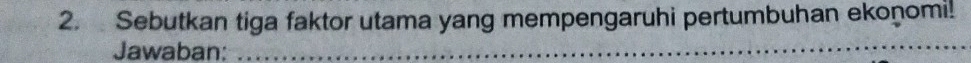 Sebutkan tiga faktor utama yang mempengaruhi pertumbuhan ekonomi! 
Jawaban:_