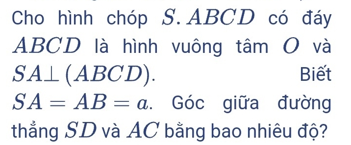 Cho hình chóp S. ABCD có đáy
ABCD là hình vuông tâm O và
SA⊥ (ABCD). Biết
SA=AB=a. Góc giữa đường 
thẳng SD và AC bằng bao nhiêu độ?