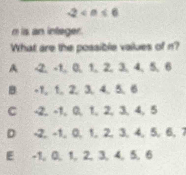 -2
n is an integer.
What are the possible vaiues of n?
A -2, -1, 0, 1, 2, 3, 4, 5, 6
B -1, 1, 2, 3, 4, 5, 6
C -2, -1, 0, 1, 2, 3, 4, 5
D -2, -1, 0, 1, 2, 3, 4, 5, 6, 7
E -1, 0, 1, 2, 3, 4, 5, 6