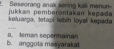 Seseorang anak sering kali menun-
jukkan pemberontakan kepada
keluarga, tetapi lebih loyal kepada
…
a, teman sepermainan
b. anggota masyarakat