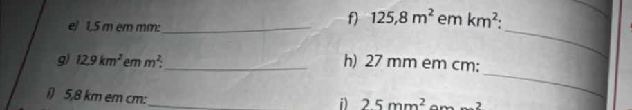 1,5 m em mm :_ 
f) 125,8m^2 em km^2 : 
_ 
_ 
9) 12,9km^2 em m^2 : _ h) 27 mm em cm : 
i) 5,8 km em cm :_ 
i) 25mm^2^(_ )2