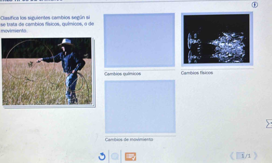 Clasifica los siguientes cambios según si 
se trata de cambios físicos, químicos, o de 
movimiento. 
ambios químicos Cambios físicos 
Cambios de movimiento 
1/1
