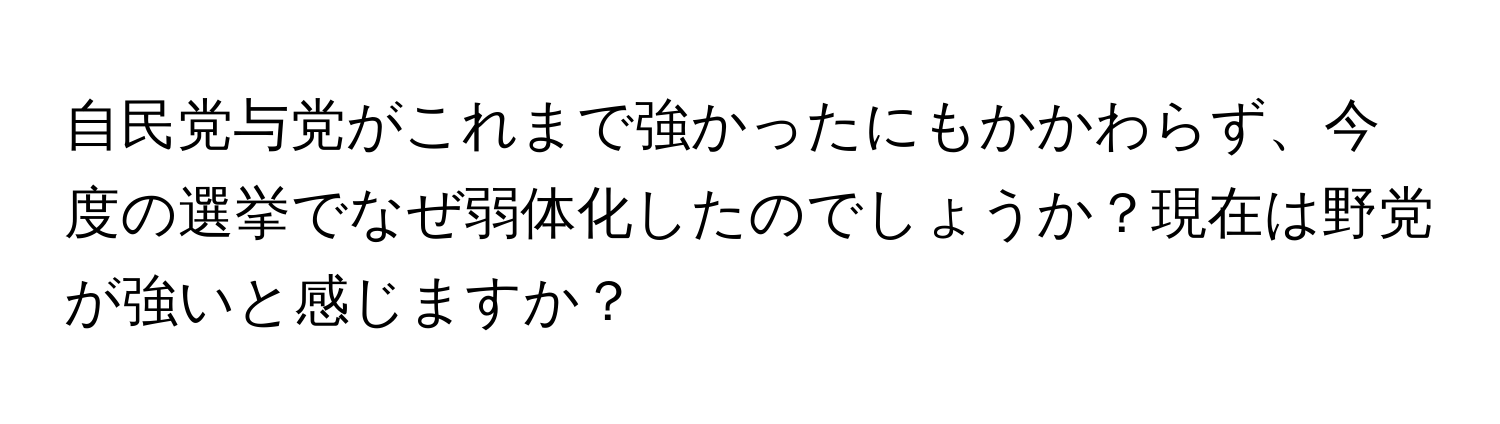 自民党与党がこれまで強かったにもかかわらず、今度の選挙でなぜ弱体化したのでしょうか？現在は野党が強いと感じますか？