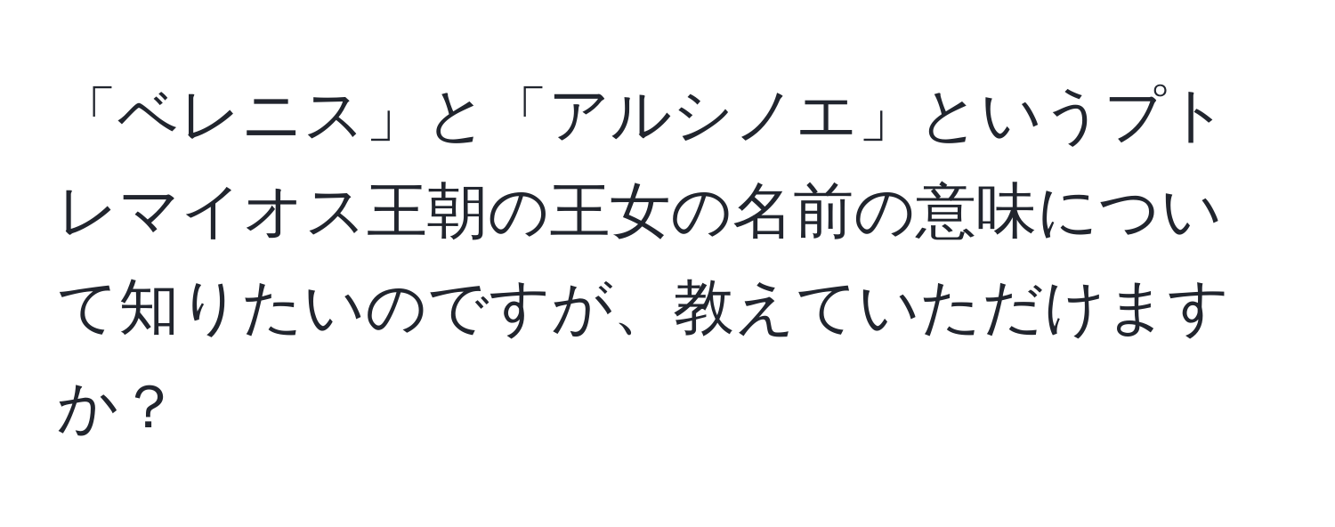 「ベレニス」と「アルシノエ」というプトレマイオス王朝の王女の名前の意味について知りたいのですが、教えていただけますか？