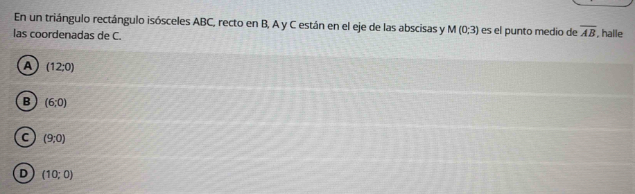 En un triángulo rectángulo isósceles ABC, recto en B, A y C están en el eje de las abscisas y M(0;3) es el punto medio de overline AB
las coordenadas de C. , halle
A (12;0)
B (6;0)
C (9;0)
D (10;0)