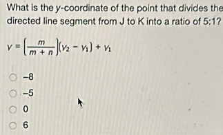 What is the y-coordinate of the point that divides the
directed line segment from J to K into a ratio of 5:1 ?
y=( m/m+n )(v_2-v_1)+v_1
-8
-5
0
6