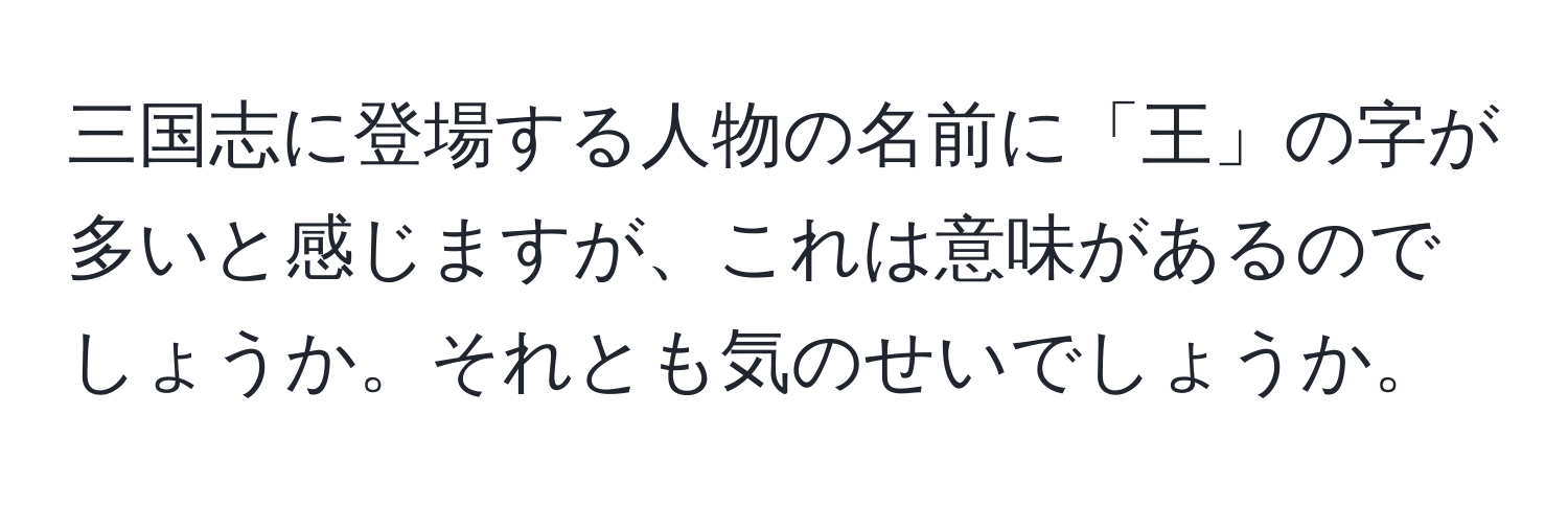 三国志に登場する人物の名前に「王」の字が多いと感じますが、これは意味があるのでしょうか。それとも気のせいでしょうか。