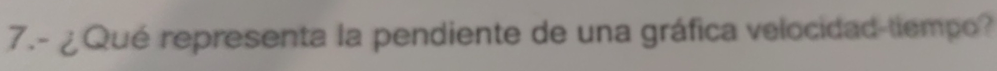 7.- ¿ Qué representa la pendiente de una gráfica velocidad-tiempo?