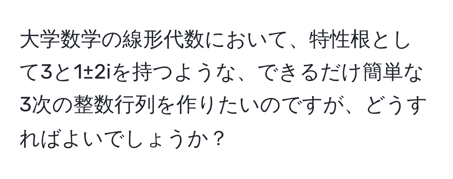 大学数学の線形代数において、特性根として3と1±2iを持つような、できるだけ簡単な3次の整数行列を作りたいのですが、どうすればよいでしょうか？