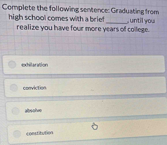 Complete the following sentence: Graduating from
high school comes with a brief _, until you
realize you have four more years of college.
exhilaration
conviction
absolve
constitution