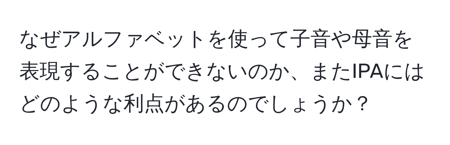 なぜアルファベットを使って子音や母音を表現することができないのか、またIPAにはどのような利点があるのでしょうか？