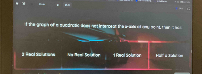 Streak 25/m 
29%
If the graph of a quadratic does not intercept the x-axis at any point, then it has:
2 Real Solutions No Real Solution 1 Real Solution Half a Solution