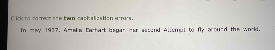 Click to correct the two capitalization errors. 
In may 1937, Amelia Earhart began her second Attempt to fly around the world.