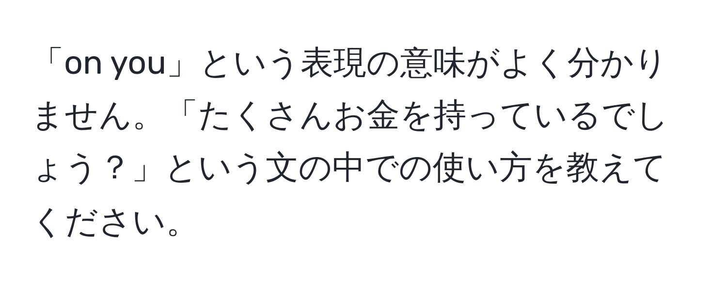 「on you」という表現の意味がよく分かりません。「たくさんお金を持っているでしょう？」という文の中での使い方を教えてください。