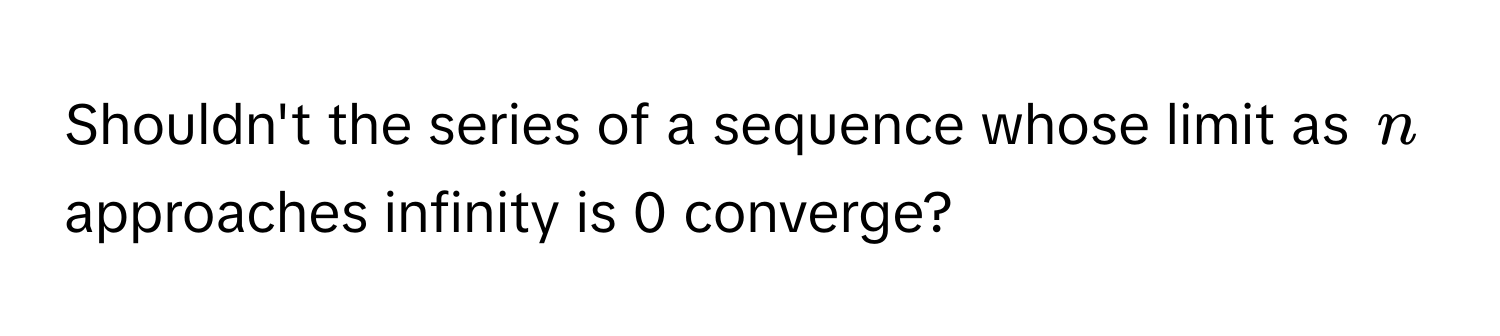 Shouldn't the series of a sequence whose limit as $n$ approaches infinity is 0 converge?