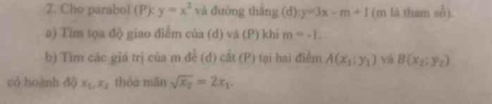 Cho parabol (P): y=x^2 và đường thắng (d): y=3x-m+1 (m là tham số). 
a) Tìm tọa độ giao điểm của (d) và (P) khí m=-1. 
b) Tìm các giá trị của m đề (d) cất (P) tại hai điểm A(x_1;y_1) và B(x_2:y_2)
có hoành độ x_1, x_2 thòa mān sqrt(x_2)=2x_1.